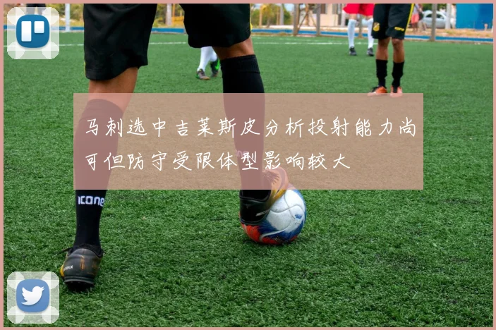 马刺选中吉莱斯皮分析投射能力尚可但防守受限体型影响较大