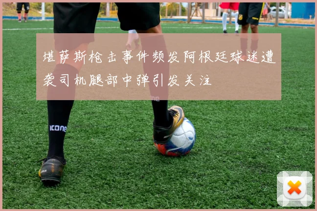 堪萨斯枪击事件频发阿根廷球迷遭袭司机腿部中弹引发关注