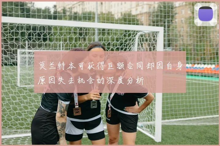 莫兰特本可获得巨额合同却因自身原因失去机会的深度分析