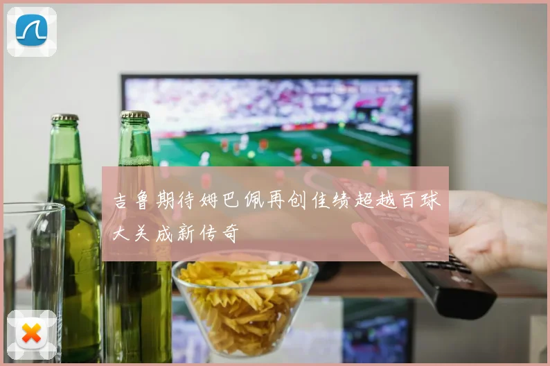 吉鲁期待姆巴佩再创佳绩超越百球大关成新传奇