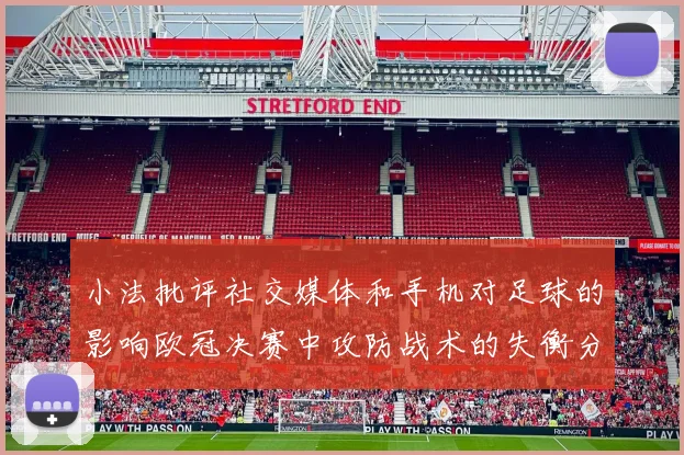 小法批评社交媒体和手机对足球的影响欧冠决赛中攻防战术的失衡分析
