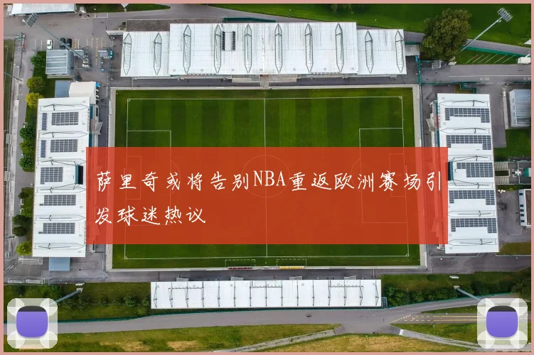 萨里奇或将告别NBA重返欧洲赛场引发球迷热议