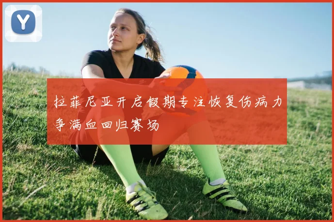 拉菲尼亚开启假期专注恢复伤病力争满血回归赛场