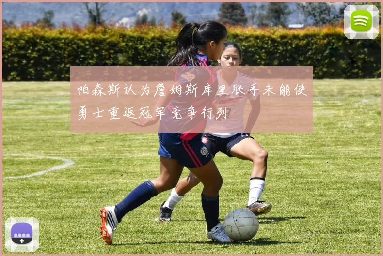 帕森斯认为詹姆斯库里联手未能使勇士重返冠军竞争行列