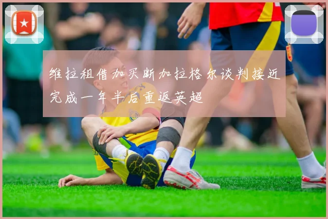 维拉租借加买断加拉格尔谈判接近完成一年半后重返英超