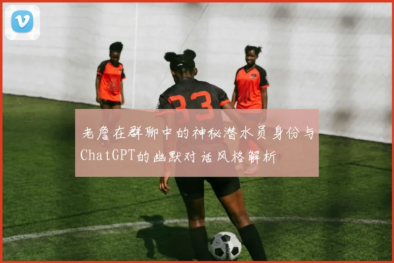 老詹在群聊中的神秘潜水员身份与ChatGPT的幽默对话风格解析