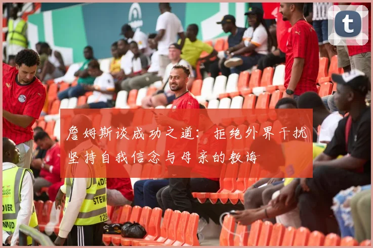 詹姆斯谈成功之道：拒绝外界干扰坚持自我信念与母亲的教诲