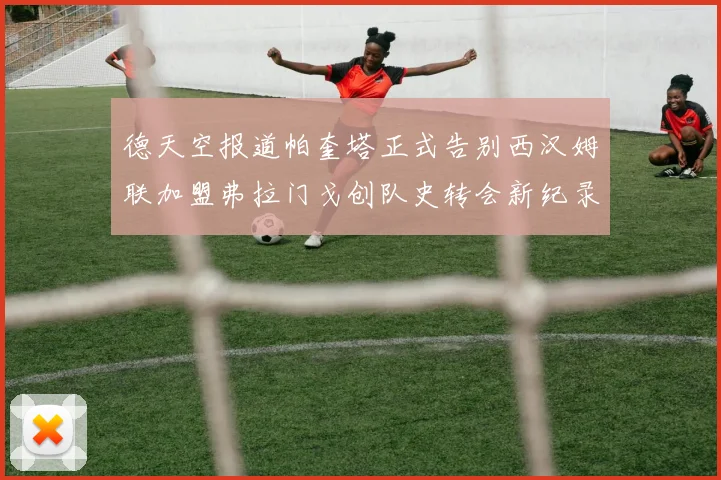 德天空报道帕奎塔正式告别西汉姆联加盟弗拉门戈创队史转会新纪录